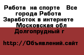 Работа  на спорте - Все города Работа » Заработок в интернете   . Московская обл.,Долгопрудный г.